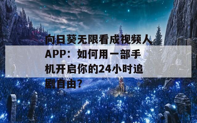 向日葵无限看成视频人APP：如何用一部手机开启你的24小时追剧自由？