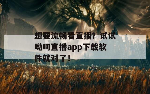 想要流畅看直播？试试呦呵直播app下载软件就对了！