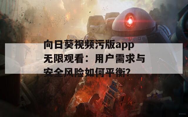 向日葵视频污版app无限观看：用户需求与安全风险如何平衡？