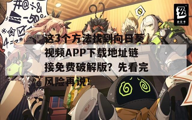 这3个方法找到向日葵视频APP下载地址链接免费破解版？先看完风险再说！