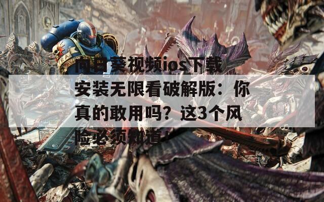 向日葵视频ios下载安装无限看破解版：你真的敢用吗？这3个风险必须知道！