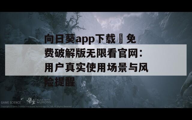 向日葵app下载汅免费破解版无限看官网：用户真实使用场景与风险提醒