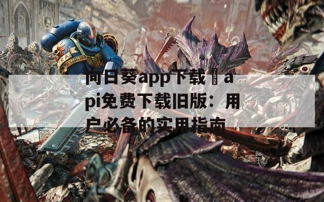 向日葵app下载汅api免费下载旧版：用户必备的实用指南