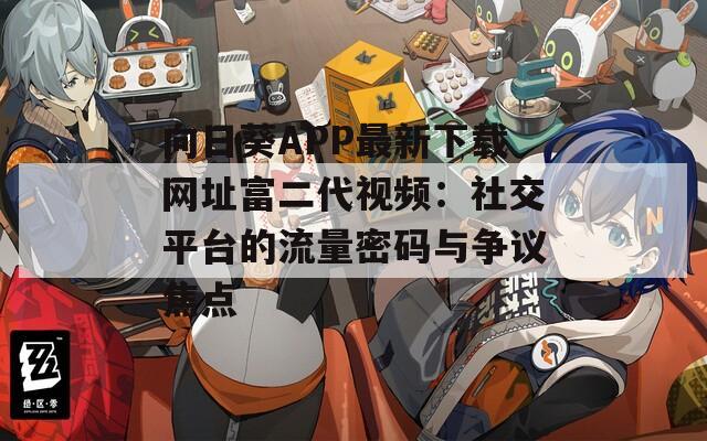 向日葵APP最新下载网址富二代视频：社交平台的流量密码与争议焦点