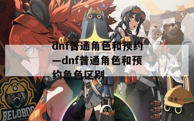 dnf普通角色和预约—dnf普通角色和预约角色区别