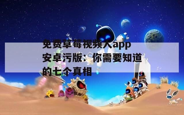 免费草莓视频人app安卓污版：你需要知道的七个真相