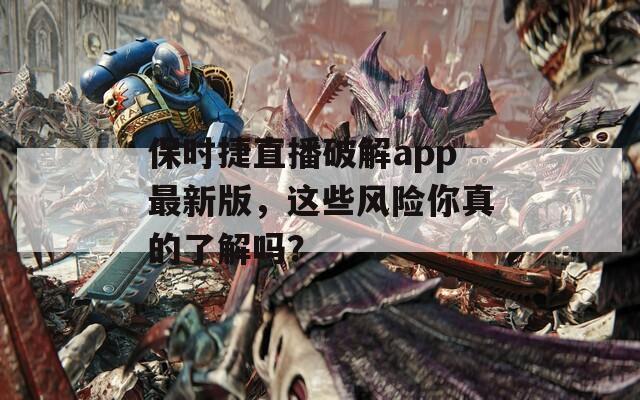 保时捷直播破解app最新版，这些风险你真的了解吗？