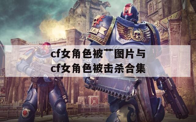 cf女角色被艹图片与cf女角色被击杀合集