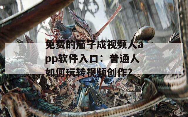 免费的茄子成视频人app软件入口：普通人如何玩转视频创作？