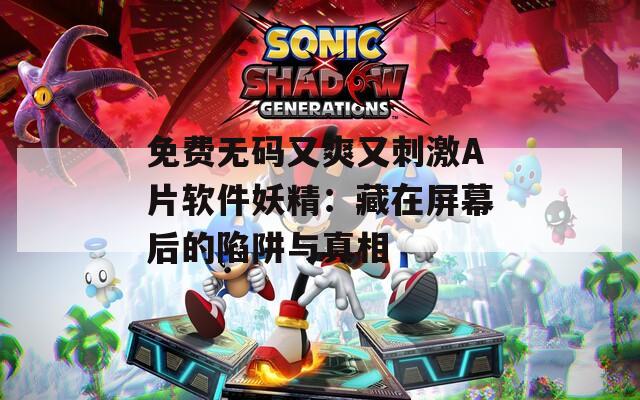 免费无码又爽又刺激A片软件妖精：藏在屏幕后的陷阱与真相