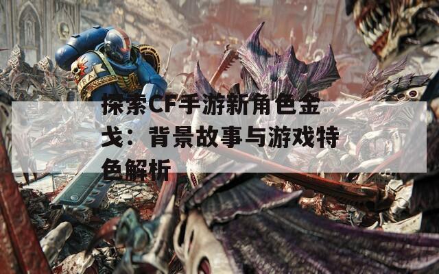 探索CF手游新角色金戈：背景故事与游戏特色解析