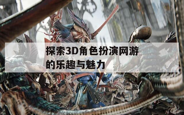探索3D角色扮演网游的乐趣与魅力