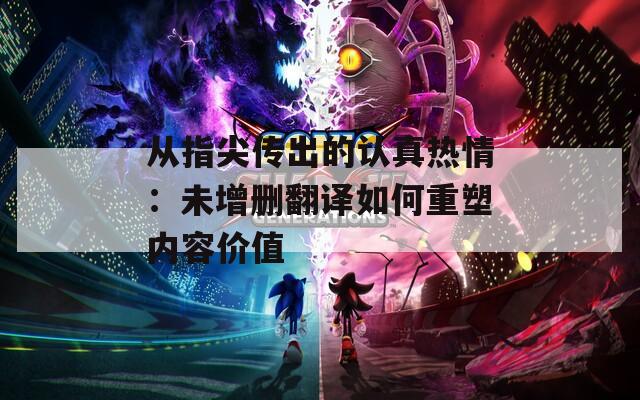 从指尖传出的认真热情：未增删翻译如何重塑内容价值