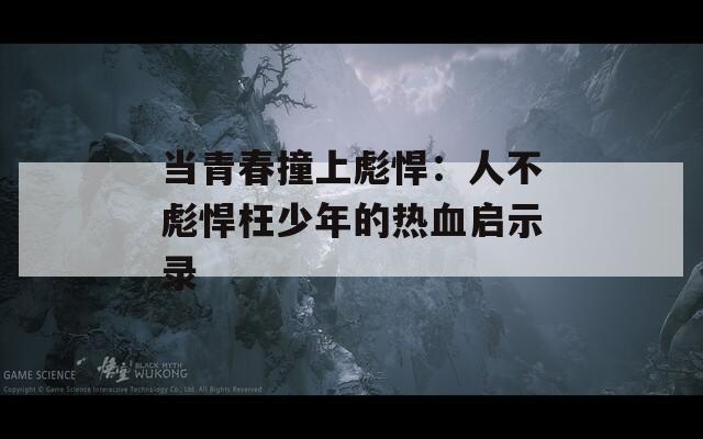当青春撞上彪悍：人不彪悍枉少年的热血启示录