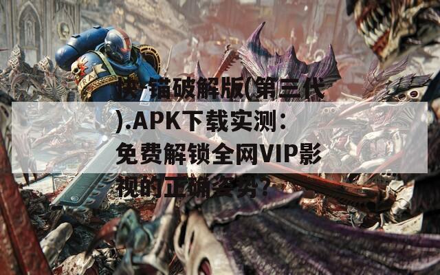 快-锚破解版(第三代).APK下载实测：免费解锁全网VIP影视的正确姿势？