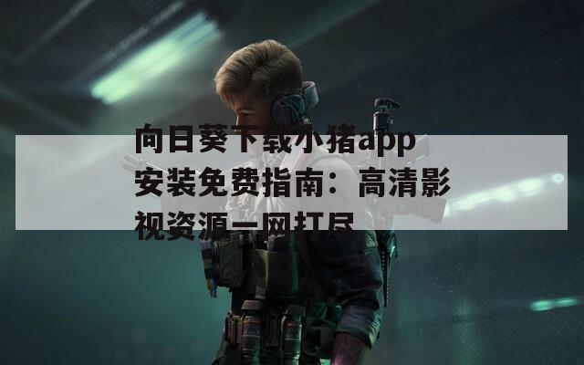 向日葵下载小猪app安装免费指南：高清影视资源一网打尽