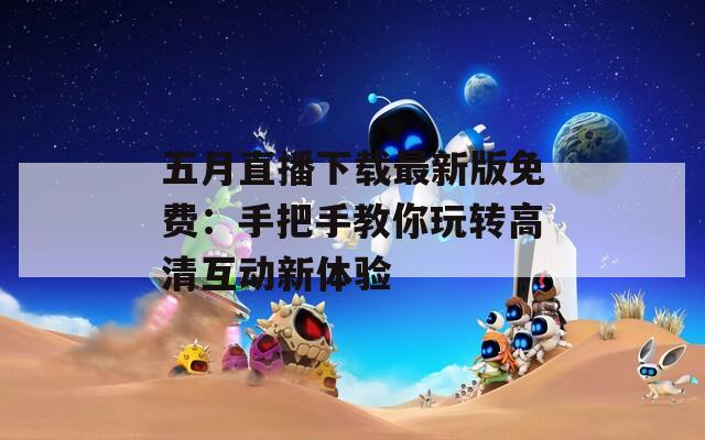 五月直播下载最新版免费：手把手教你玩转高清互动新体验