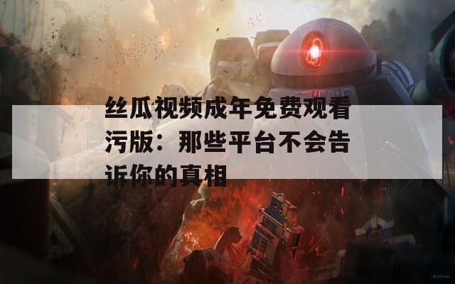 丝瓜视频成年免费观看污版：那些平台不会告诉你的真相